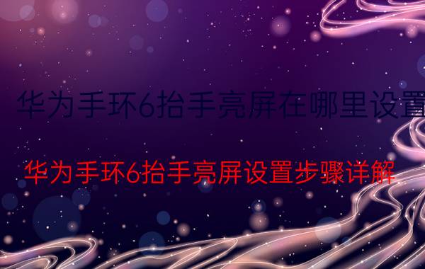 华为手环6抬手亮屏在哪里设置 华为手环6抬手亮屏设置步骤详解